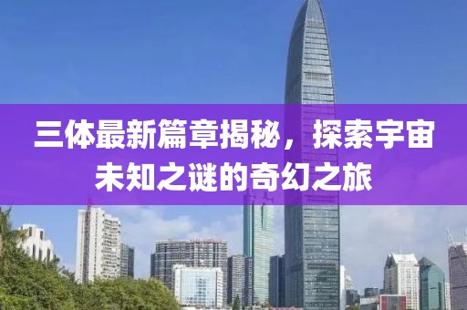 三体最新篇章揭秘，探索宇宙未知之谜的奇幻之旅