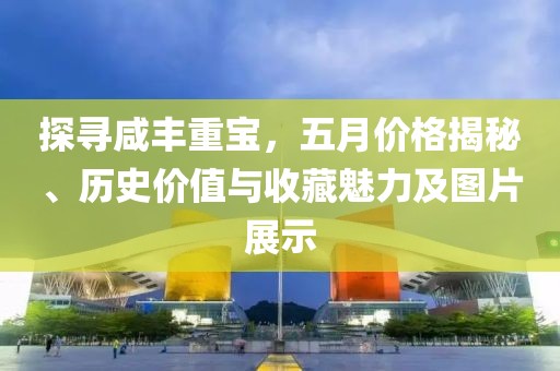 探寻咸丰重宝，五月价格揭秘、历史价值与收藏魅力及图片展示