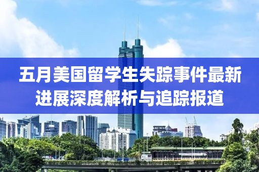 五月美国留学生失踪事件最新进展深度解析与追踪报道