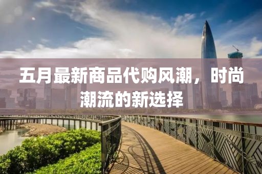 五月最新商品代购风潮，时尚潮流的新选择