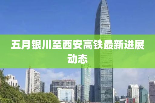 五月银川至西安高铁最新进展动态