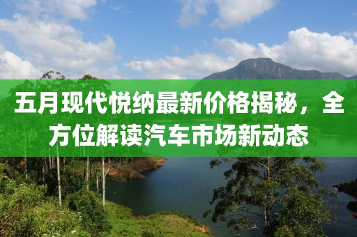 五月现代悦纳最新价格揭秘，全方位解读汽车市场新动态