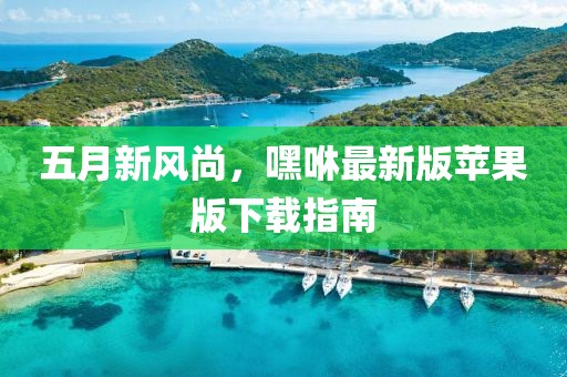 五月新风尚，嘿咻最新版苹果版下载指南