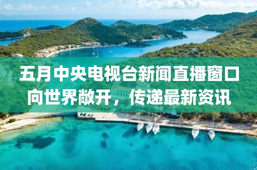 五月中央电视台新闻直播窗口向世界敞开，传递最新资讯