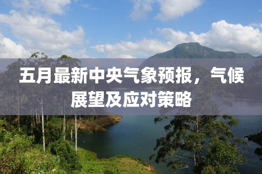 五月最新中央气象预报，气候展望及应对策略