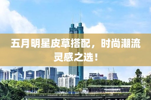 五月明星皮草搭配，时尚潮流灵感之选！