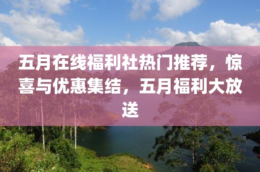五月在线福利社热门推荐，惊喜与优惠集结，五月福利大放送