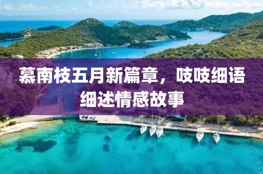 慕南枝五月新篇章，吱吱细语细述情感故事