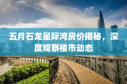 五月石龙星际湾房价揭秘，深度观察楼市动态