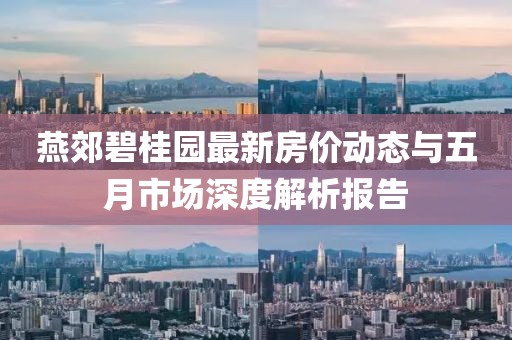 燕郊碧桂园最新房价动态与五月市场深度解析报告