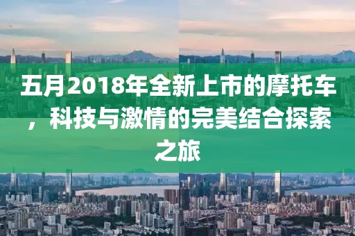 五月2018年全新上市的摩托车，科技与激情的完美结合探索之旅