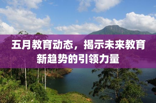 五月教育动态，揭示未来教育新趋势的引领力量