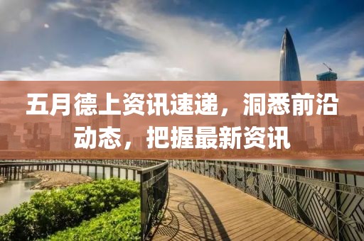 五月德上资讯速递，洞悉前沿动态，把握最新资讯