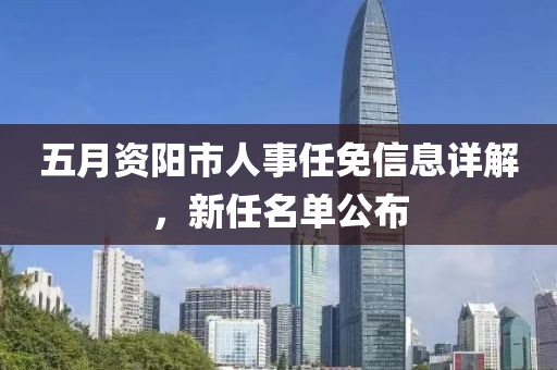五月资阳市人事任免信息详解，新任名单公布