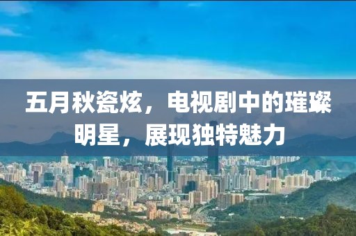 五月秋瓷炫，电视剧中的璀璨明星，展现独特魅力