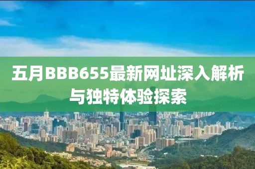 五月BBB655最新网址深入解析与独特体验探索