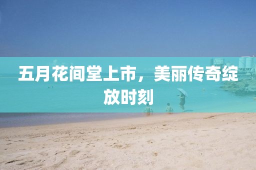 五月花间堂上市，美丽传奇绽放时刻