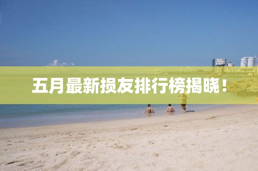 五月最新损友排行榜揭晓！