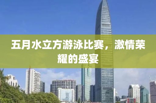 五月水立方游泳比赛，激情荣耀的盛宴