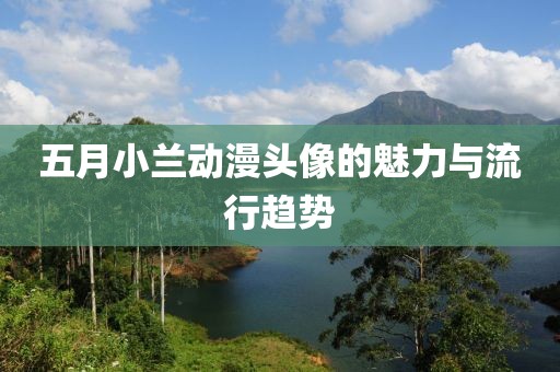 五月小兰动漫头像的魅力与流行趋势
