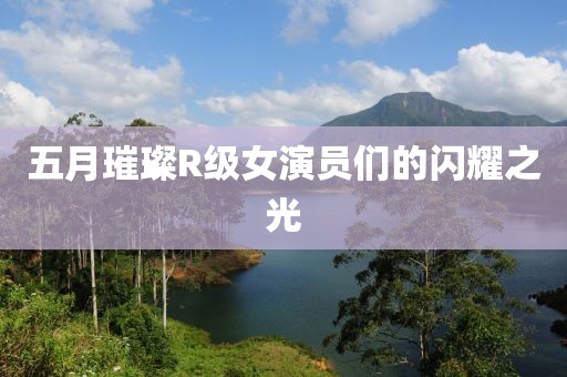 五月璀璨R级女演员们的闪耀之光