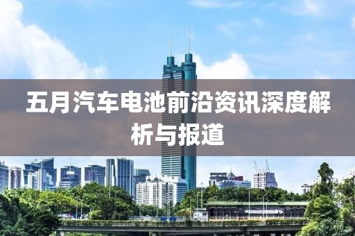 五月汽车电池前沿资讯深度解析与报道