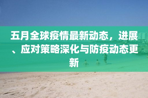 五月全球疫情最新动态，进展、应对策略深化与防疫动态更新