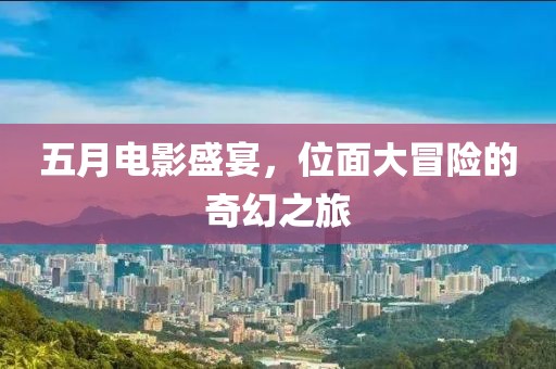 五月电影盛宴，位面大冒险的奇幻之旅
