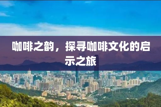 咖啡之韵，探寻咖啡文化的启示之旅