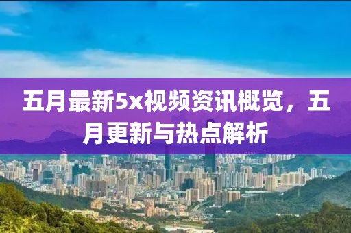 五月最新5x视频资讯概览，五月更新与热点解析