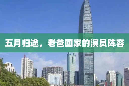 五月归途，老爸回家的演员阵容