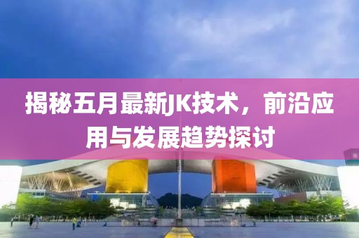 揭秘五月最新JK技术，前沿应用与发展趋势探讨