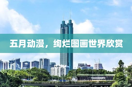 五月动漫，绚烂图画世界欣赏