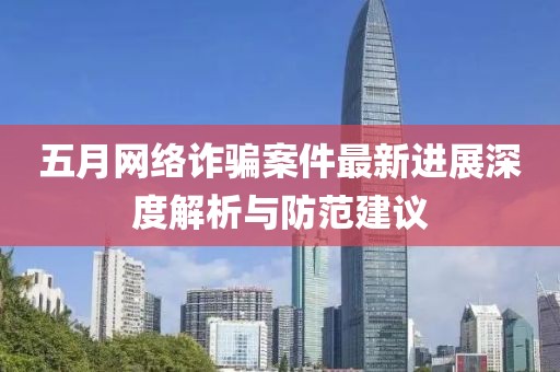 五月网络诈骗案件最新进展深度解析与防范建议