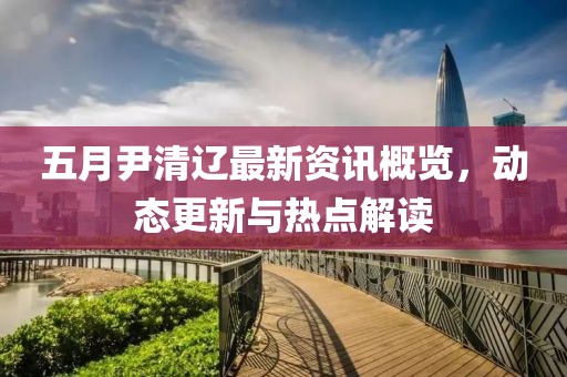 五月尹清辽最新资讯概览，动态更新与热点解读