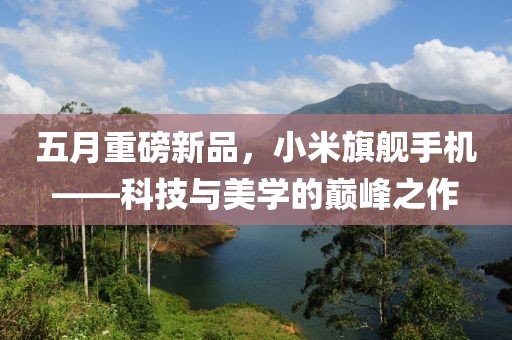 五月重磅新品，小米旗舰手机——科技与美学的巅峰之作