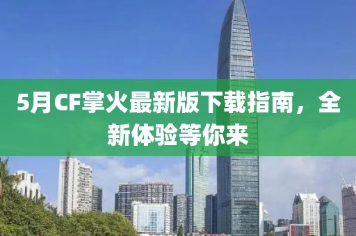 5月CF掌火最新版下载指南，全新体验等你来