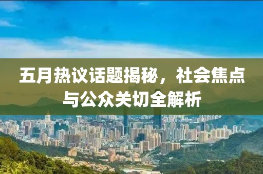 五月热议话题揭秘，社会焦点与公众关切全解析