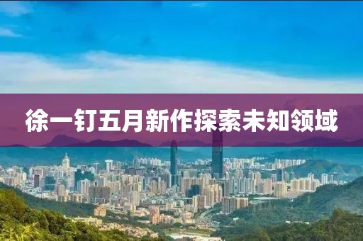 徐一钉五月新作探索未知领域