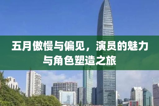五月傲慢与偏见，演员的魅力与角色塑造之旅