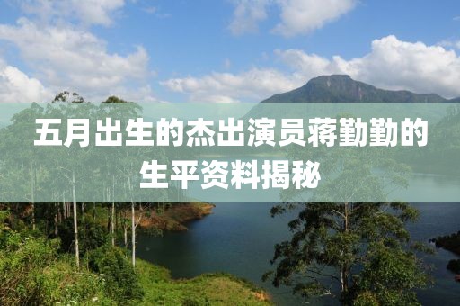 五月出生的杰出演员蒋勤勤的生平资料揭秘