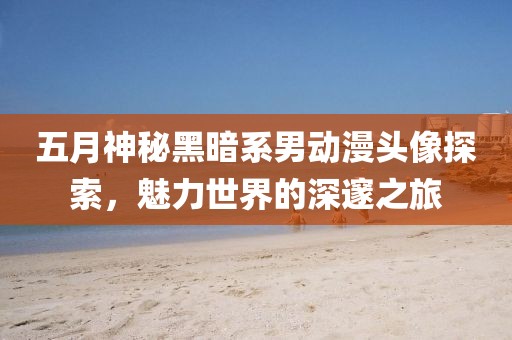 五月神秘黑暗系男动漫头像探索，魅力世界的深邃之旅