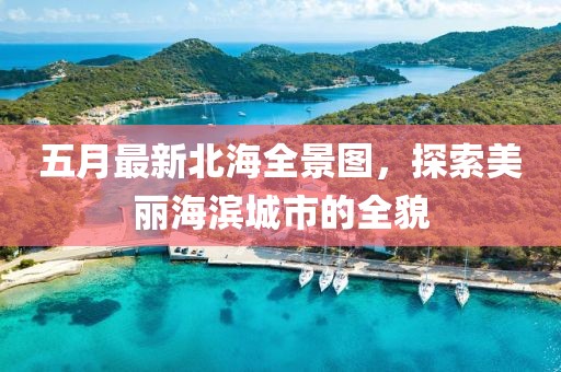 五月最新北海全景图，探索美丽海滨城市的全貌