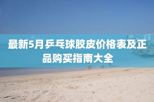 最新5月乒乓球胶皮价格表及正品购买指南大全