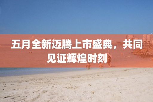 五月全新迈腾上市盛典，共同见证辉煌时刻