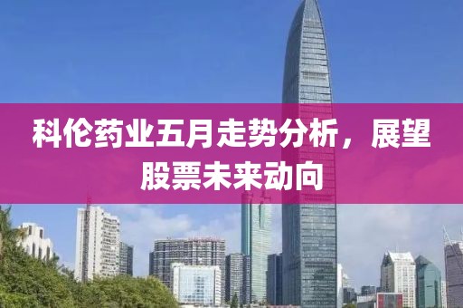 科伦药业五月走势分析，展望股票未来动向