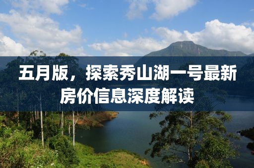 五月版，探索秀山湖一号最新房价信息深度解读