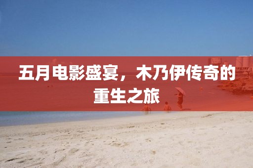 五月电影盛宴，木乃伊传奇的重生之旅