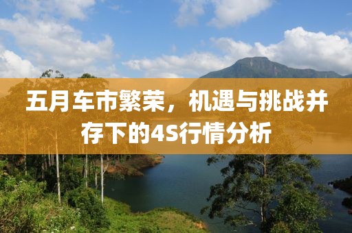 五月车市繁荣，机遇与挑战并存下的4S行情分析