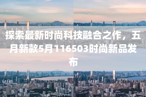 探索最新时尚科技融合之作，五月新款5月116503时尚新品发布